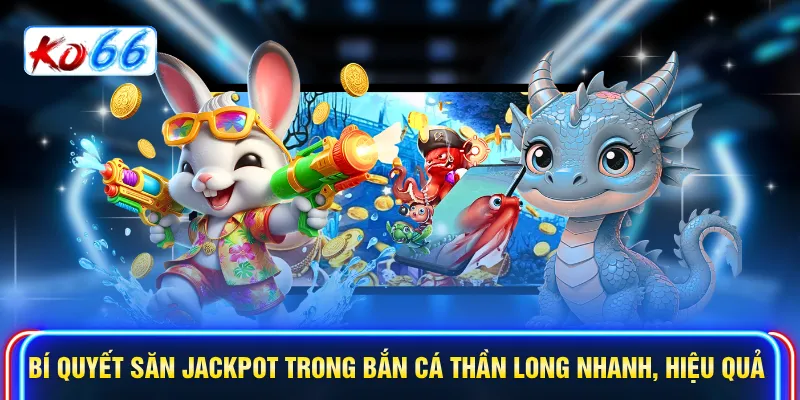 Bí quyết săn jackpot trong bắn cá Thần Long nhanh, hiệu quả