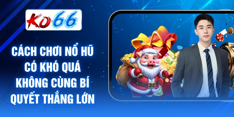 Cách chơi nổ hũ có khó quá không