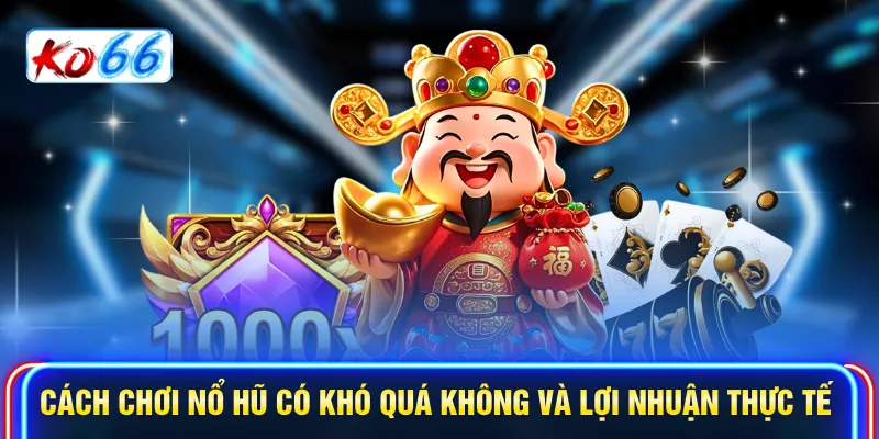 Cách chơi nổ hũ có khó quá không và lợi nhuận thực tế