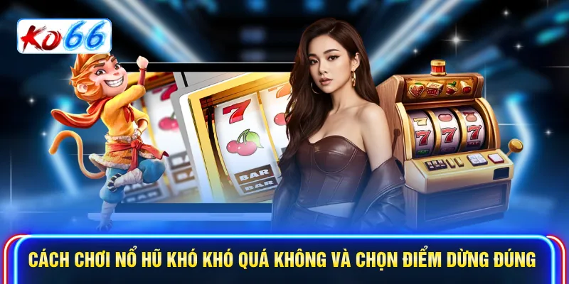 Cách chơi nổ hũ khó khó quá không và chọn điểm dừng đúng