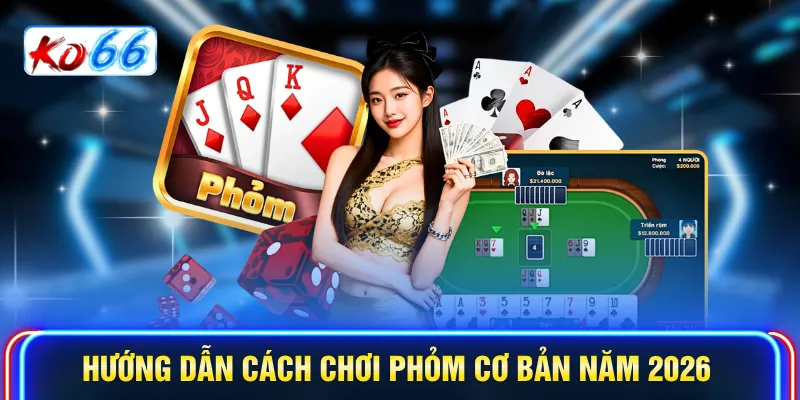 Hướng dẫn Cách chơi Phỏm cơ bản năm 2026