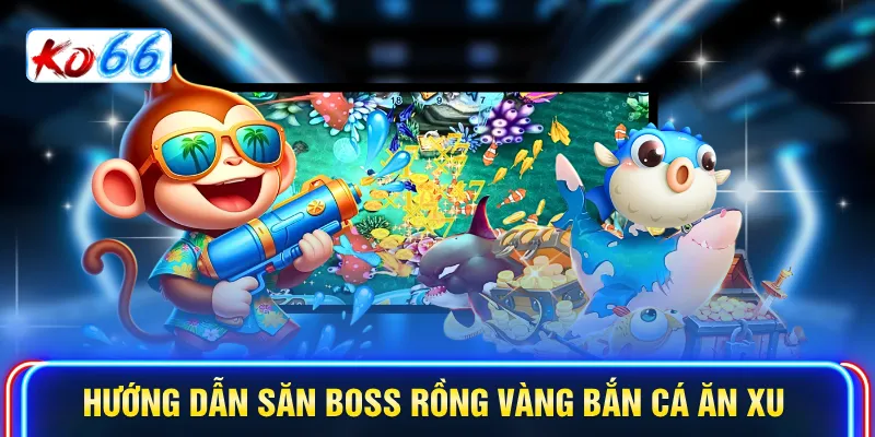 Hướng dẫn săn boss rồng vàng bắn cá ăn xu