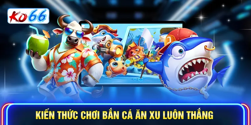 Kiến thức chơi Bắn cá ăn xu luôn thắng