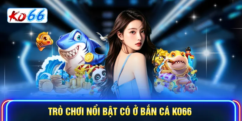 Trò chơi nổi bật có ở bắn cá KO66