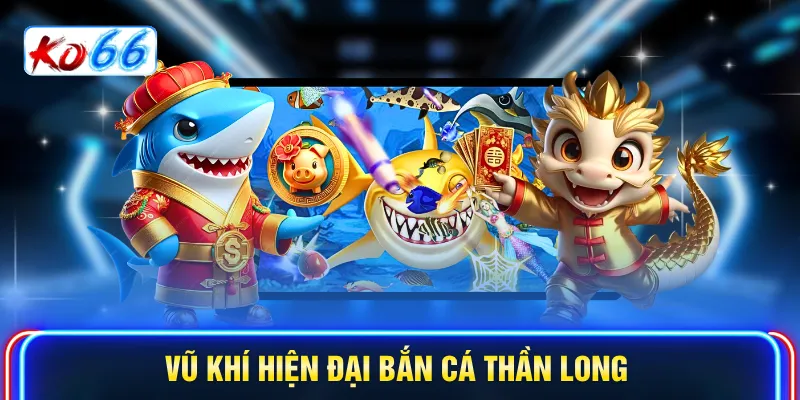 Vũ khí hiện đại bắn cá Thần Long
