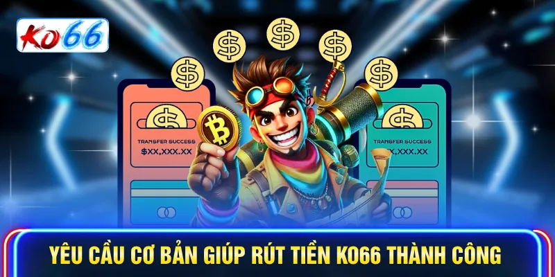 Yêu cầu cơ bản giúp rút tiền KO66 thành công